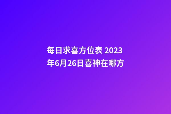 每日求喜方位表 2023年6月26日喜神在哪方